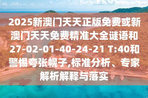 2025新澳門天天正版免費(fèi)或新澳門天天免費(fèi)精準(zhǔn)大全謎語(yǔ)和27-02-01-40-24-21 T:40和警惕夸張幌子,標(biāo)準(zhǔn)分析、專家解析解釋與落實(shí)