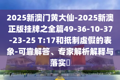 2025新澳門黃大仙-2025新澳正版掛牌之全篇49-36-10-37-23-25 T:17和抵制虛假的表象-可靠解答、專家解析解釋與落實?