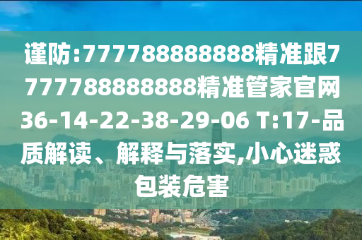 謹(jǐn)防:777788888888精準(zhǔn)跟7777788888888精準(zhǔn)管家官網(wǎng)36-14-22-38-29-06 T:17-品質(zhì)解讀、解釋與落實(shí),小心迷惑包裝危害