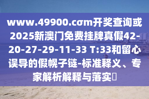 www.49900.cσm開獎查詢或2025新澳門免費掛牌真假42-20-27-29-11-33 T:33和留心誤導的假幌子鏈-標準釋義、專家解析解釋與落實?