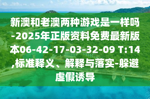 新澳和老澳兩種游戲是一樣嗎-2025年正版資料免費(fèi)最新版本06-42-17-03-32-09 T:14,標(biāo)準(zhǔn)釋義、解釋與落實(shí)-躲避虛假誘導(dǎo)