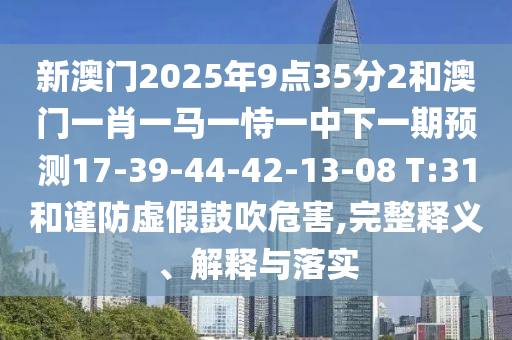 新澳門(mén)2025年9點(diǎn)35分2和澳門(mén)一肖一馬一恃一中下一期預(yù)測(cè)17-39-44-42-13-08 T:31和謹(jǐn)防虛假鼓吹危害,完整釋義、解釋與落實(shí)