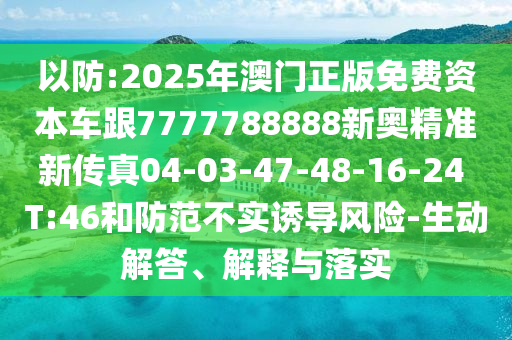 以防:2025年澳門正版免費資本車跟7777788888新奧精準新傳真04-03-47-48-16-24 T:46和防范不實誘導(dǎo)風(fēng)險-生動解答、解釋與落實