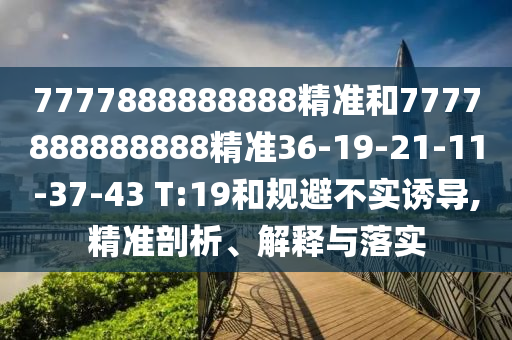 7777888888888精準(zhǔn)和7777888888888精準(zhǔn)36-19-21-11-37-43 T:19和規(guī)避不實(shí)誘導(dǎo),精準(zhǔn)剖析、解釋與落實(shí)