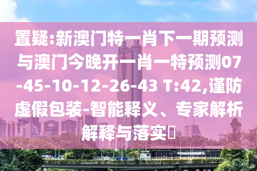 置疑:新澳門特一肖下一期預測與澳門今晚開一肖一特預測07-45-10-12-26-43 T:42,謹防虛假包裝-智能釋義、專家解析解釋與落實?