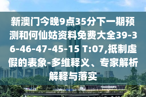 新澳門今晚9點(diǎn)35分下一期預(yù)測和何仙姑資料免費(fèi)大全39-36-46-47-45-15 T:07,抵制虛假的表象-多維釋義、專家解析解釋與落實(shí)