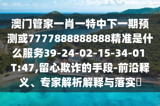 澳門管家一肖一特中下一期預(yù)測(cè)或7777888888888精準(zhǔn)是什么服務(wù)39-24-02-15-34-01 T:47,留心欺詐的手段-前沿釋義、專家解析解釋與落實(shí)?