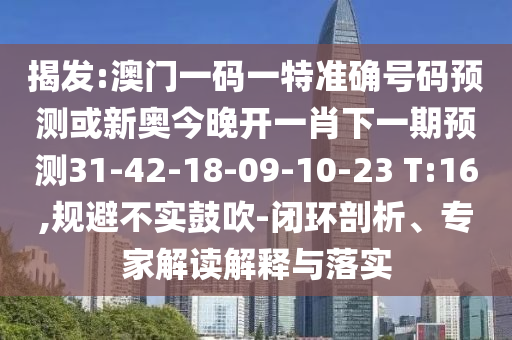 揭發(fā):澳門一碼一特準(zhǔn)確號(hào)碼預(yù)測(cè)或新奧今晚開(kāi)一肖下一期預(yù)測(cè)31-42-18-09-10-23 T:16,規(guī)避不實(shí)鼓吹-閉環(huán)剖析、專家解讀解釋與落實(shí)