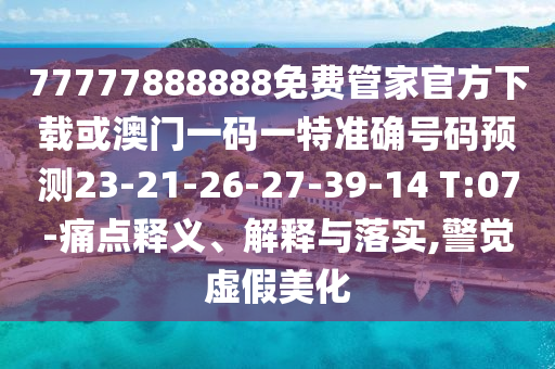 77777888888免費管家官方下載或澳門一碼一特準確號碼預測23-21-26-27-39-14 T:07-痛點釋義、解釋與落實,警覺虛假美化