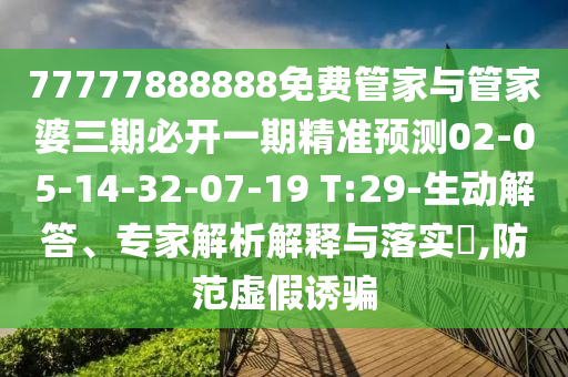 77777888888免費管家與管家婆三期必開一期精準預測02-05-14-32-07-19 T:29-生動解答、專家解析解釋與落實?,防范虛假誘騙