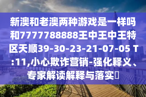 新澳和老澳兩種游戲是一樣嗎和7777788888王中王中王特區(qū)天順39-30-23-21-07-05 T:11,小心欺詐營銷-強(qiáng)化釋義、專家解讀解釋與落實?