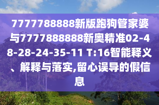 7777788888新版跑狗管家婆與7777888888新奧精準(zhǔn)02-48-28-24-35-11 T:16智能釋義、解釋與落實(shí),留心誤導(dǎo)的假信息