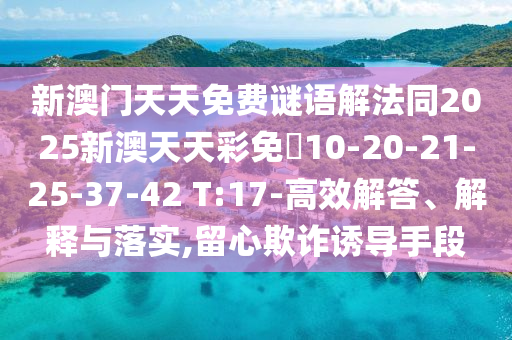 新澳門天天免費謎語解法同2025新澳天天彩免費10-20-21-25-37-42 T:17-高效解答、解釋與落實,留心欺詐誘導手段