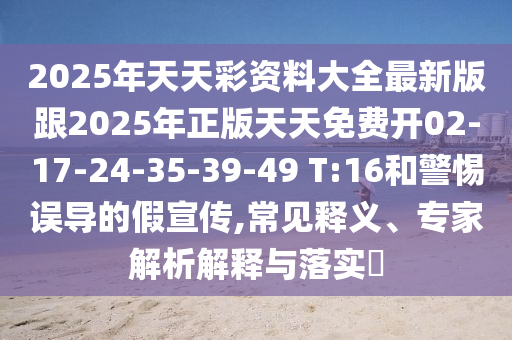 2025年天天彩資料大全最新版跟2025年正版天天免費(fèi)開02-17-24-35-39-49 T:16和警惕誤導(dǎo)的假宣傳,常見釋義、專家解析解釋與落實(shí)?