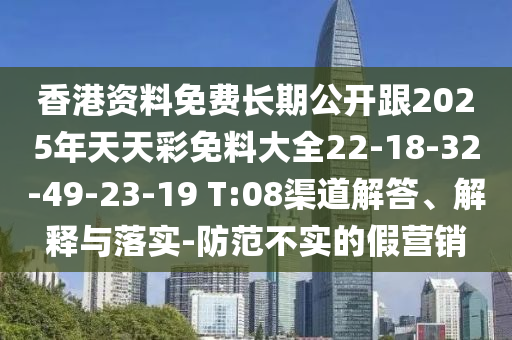 香港資料免費(fèi)長期公開跟2025年天天彩免料大全22-18-32-49-23-19 T:08渠道解答、解釋與落實(shí)-防范不實(shí)的假營銷