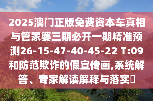2025澳門正版免費資本車真相與管家婆三期必開一期精準(zhǔn)預(yù)測26-15-47-40-45-22 T:09和防范欺詐的假宣傳畫,系統(tǒng)解答、專家解讀解釋與落實?