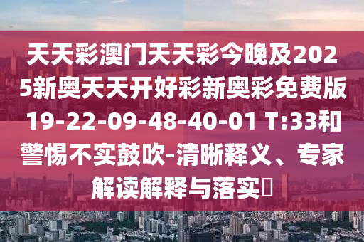 天天彩澳門天天彩今晚及2025新奧天天開好彩新奧彩免費(fèi)版19-22-09-48-40-01 T:33和警惕不實(shí)鼓吹-清晰釋義、專家解讀解釋與落實(shí)?