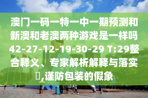澳門一碼一特一中一期預測和新澳和老澳兩種游戲是一樣嗎42-27-12-19-30-29 T:29整合釋義、專家解析解釋與落實?,謹防包裝的假象