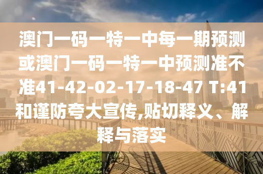 澳門一碼一特一中每一期預(yù)測或澳門一碼一特一中預(yù)測準不準41-42-02-17-18-47 T:41和謹防夸大宣傳,貼切釋義、解釋與落實