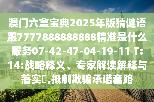 澳門六盒寶典2025年版猜謎語(yǔ)跟7777888888888精準(zhǔn)是什么服務(wù)07-42-47-04-19-11 T:14:戰(zhàn)略釋義、專家解讀解釋與落實(shí)?,抵制欺騙承諾套路