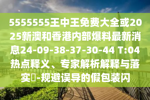 5555555王中王免費(fèi)大全或2025新澳和香港內(nèi)部爆料最新消息24-09-38-37-30-44 T:04熱點(diǎn)釋義、專家解析解釋與落實(shí)?-規(guī)避誤導(dǎo)的假包裝閃
