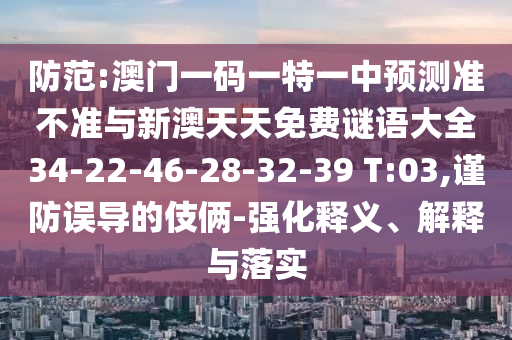 防范:澳門一碼一特一中預(yù)測(cè)準(zhǔn)不準(zhǔn)與新澳天天免費(fèi)謎語大全34-22-46-28-32-39 T:03,謹(jǐn)防誤導(dǎo)的伎倆-強(qiáng)化釋義、解釋與落實(shí)