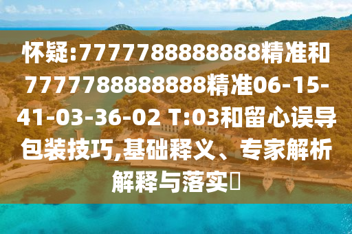 懷疑:7777788888888精準(zhǔn)和7777788888888精準(zhǔn)06-15-41-03-36-02 T:03和留心誤導(dǎo)包裝技巧,基礎(chǔ)釋義、專家解析解釋與落實(shí)?
