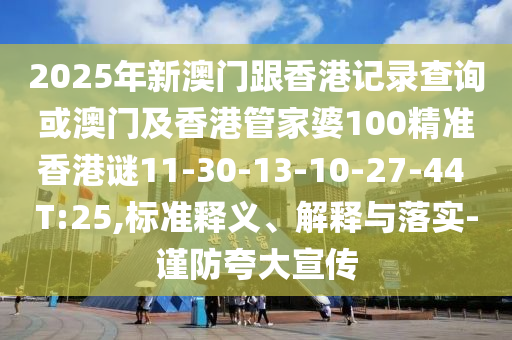 2025年新澳門跟香港記錄查詢或澳門及香港管家婆100精準(zhǔn)香港謎11-30-13-10-27-44 T:25,標(biāo)準(zhǔn)釋義、解釋與落實-謹(jǐn)防夸大宣傳