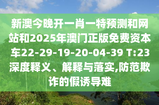 新澳今晚開一肖一特預測和網站和2025年澳門正版免費資本車22-29-19-20-04-39 T:23深度釋義、解釋與落實,防范欺詐的假誘導難