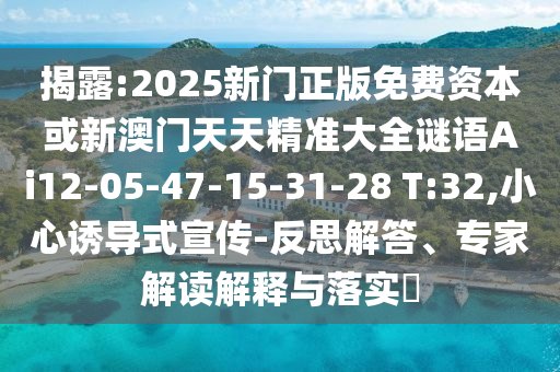 揭露:2025新門正版免費(fèi)資本或新澳門天天精準(zhǔn)大全謎語Ai12-05-47-15-31-28 T:32,小心誘導(dǎo)式宣傳-反思解答、專家解讀解釋與落實(shí)?