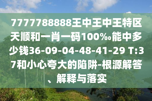 7777788888王中王中王特區(qū)天順和一肖一碼100‰能中多少錢36-09-04-48-41-29 T:37和小心夸大的陷阱-根源解答、解釋與落實