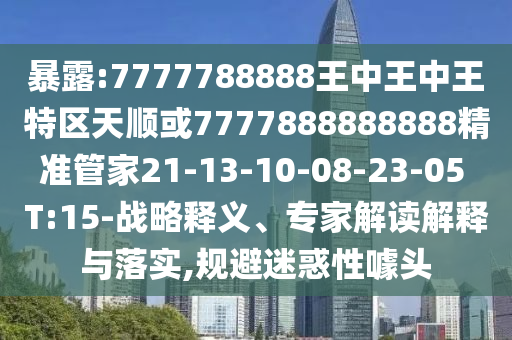 暴露:7777788888王中王中王特區(qū)天順或7777888888888精準(zhǔn)管家21-13-10-08-23-05 T:15-戰(zhàn)略釋義、專家解讀解釋與落實,規(guī)避迷惑性噱頭