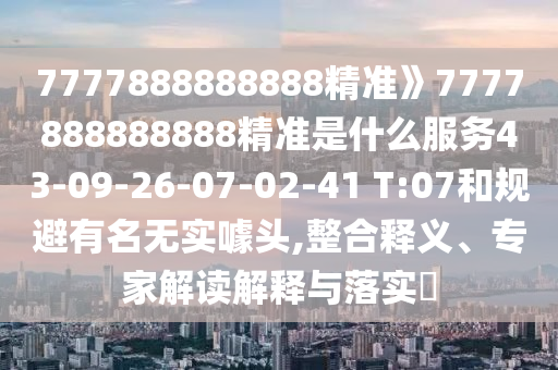 7777888888888精準》7777888888888精準是什么服務(wù)43-09-26-07-02-41 T:07和規(guī)避有名無實噱頭,整合釋義、專家解讀解釋與落實?