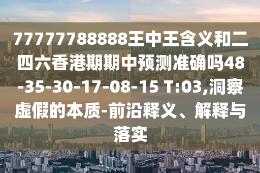 77777788888王中王含義和二四六香港期期中預(yù)測準(zhǔn)確嗎48-35-30-17-08-15 T:03,洞察虛假的本質(zhì)-前沿釋義、解釋與落實(shí)