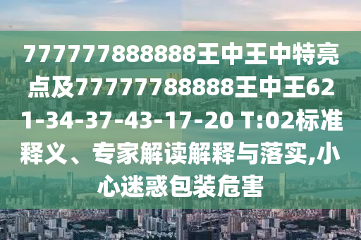 777777888888王中王中特亮點(diǎn)及77777788888王中王621-34-37-43-17-20 T:02標(biāo)準(zhǔn)釋義、專家解讀解釋與落實(shí),小心迷惑包裝危害