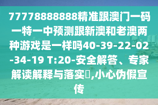 77778888888精準(zhǔn)跟澳門一碼一特一中預(yù)測(cè)跟新澳和老澳兩種游戲是一樣嗎40-39-22-02-34-19 T:20-安全解答、專家解讀解釋與落實(shí)?,小心偽假宣傳