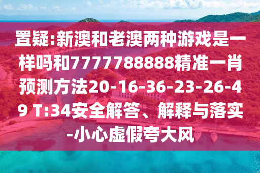 置疑:新澳和老澳兩種游戲是一樣嗎和7777788888精準一肖預測方法20-16-36-23-26-49 T:34安全解答、解釋與落實-小心虛假夸大風