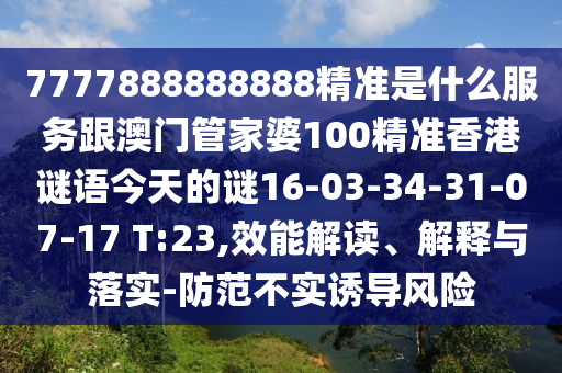 7777888888888精準(zhǔn)是什么服務(wù)跟澳門管家婆100精準(zhǔn)香港謎語今天的謎16-03-34-31-07-17 T:23,效能解讀、解釋與落實(shí)-防范不實(shí)誘導(dǎo)風(fēng)險(xiǎn)