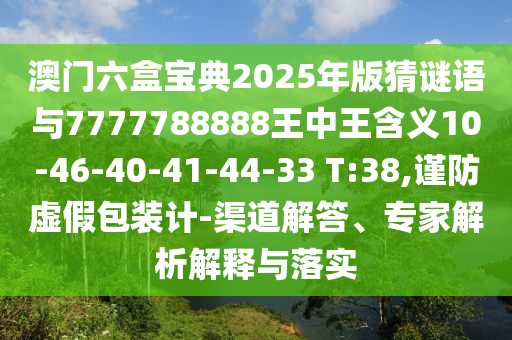 澳門六盒寶典2025年版猜謎語與7777788888王中王含義10-46-40-41-44-33 T:38,謹防虛假包裝計-渠道解答、專家解析解釋與落實