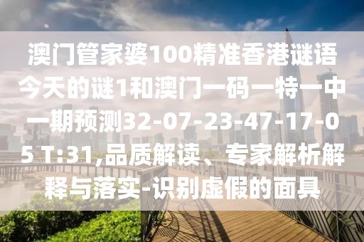 澳門管家婆100精準香港謎語今天的謎1和澳門一碼一特一中一期預(yù)測32-07-23-47-17-05 T:31,品質(zhì)解讀、專家解析解釋與落實-識別虛假的面具