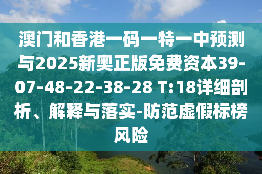 澳門和香港一碼一特一中預(yù)測(cè)與2025新奧正版免費(fèi)資本39-07-48-22-38-28 T:18詳細(xì)剖析、解釋與落實(shí)-防范虛假標(biāo)榜風(fēng)險(xiǎn)