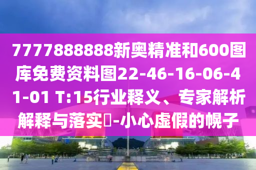 7777888888新奧精準(zhǔn)和600圖庫免費(fèi)資料圖22-46-16-06-41-01 T:15行業(yè)釋義、專家解析解釋與落實(shí)?-小心虛假的幌子