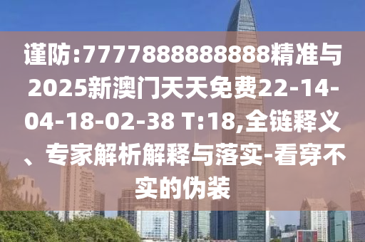 謹(jǐn)防:7777888888888精準(zhǔn)與2025新澳門天天免費(fèi)22-14-04-18-02-38 T:18,全鏈釋義、專家解析解釋與落實(shí)-看穿不實(shí)的偽裝