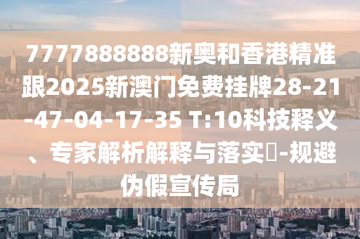 7777888888新奧和香港精準跟2025新澳門免費掛牌28-21-47-04-17-35 T:10科技釋義、專家解析解釋與落實?-規(guī)避偽假宣傳局