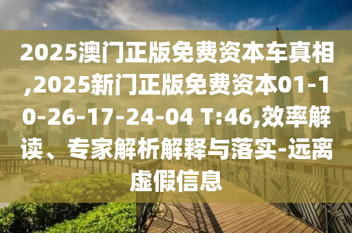 2025澳門正版免費(fèi)資本車真相,2025新門正版免費(fèi)資本01-10-26-17-24-04 T:46,效率解讀、專家解析解釋與落實-遠(yuǎn)離虛假信息