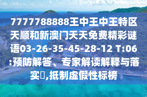 7777788888王中王中王特區(qū)天順和新澳門天天免費(fèi)精彩謎語(yǔ)03-26-35-45-28-12 T:06:預(yù)防解答、專家解讀解釋與落實(shí)?,抵制虛假性標(biāo)榜
