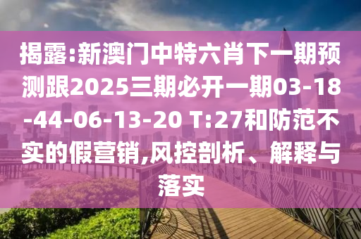 揭露:新澳門中特六肖下一期預測跟2025三期必開一期03-18-44-06-13-20 T:27和防范不實的假營銷,風控剖析、解釋與落實