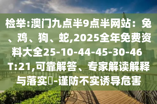 檢舉:澳門九點(diǎn)半9點(diǎn)半網(wǎng)站：兔、雞、狗、蛇,2025全年免費(fèi)資料大全25-10-44-45-30-46 T:21,可靠解答、專家解讀解釋與落實(shí)?-謹(jǐn)防不實(shí)誘導(dǎo)危害