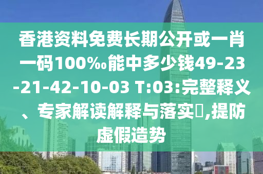 香港資料免費長期公開或一肖一碼100‰能中多少錢49-23-21-42-10-03 T:03:完整釋義、專家解讀解釋與落實?,提防虛假造勢