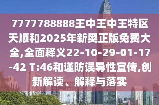 7777788888王中王中王特區(qū)天順和2025年新奧正版免費(fèi)大全,全面釋義22-10-29-01-17-42 T:46和謹(jǐn)防誤導(dǎo)性宣傳,創(chuàng)新解讀、解釋與落實(shí)